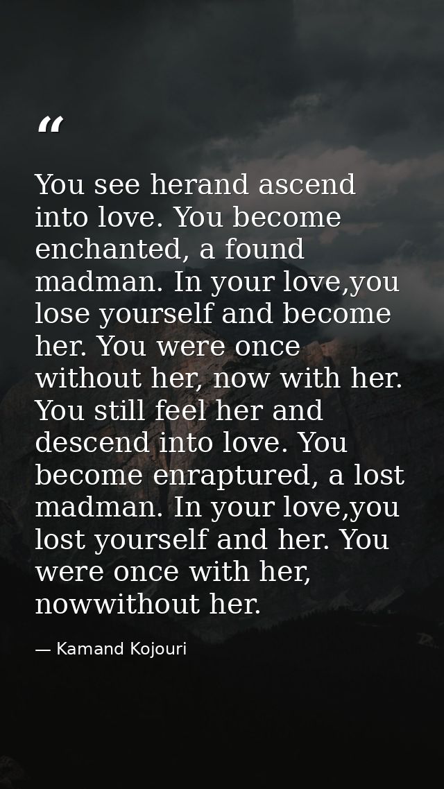 You see herand ascend into love. You become enchanted, a found madman. In your love,you lose yourself and become her. Yo — Kamand Kojouri