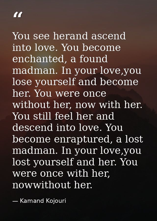 You see herand ascend into love. You become enchanted, a found madman. In your love,you lose yourself and become her. Yo — Kamand Kojouri