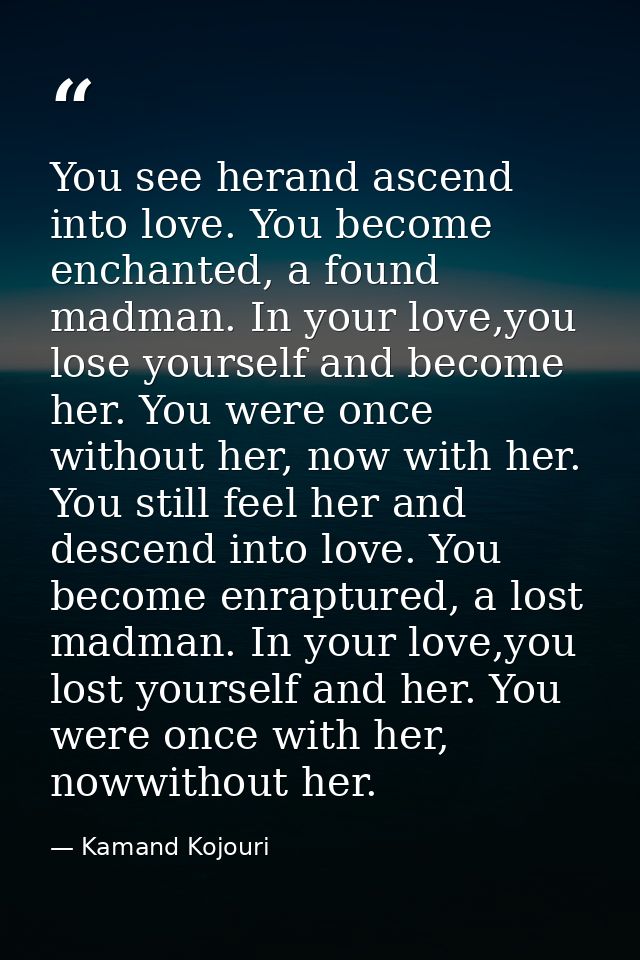 You see herand ascend into love. You become enchanted, a found madman. In your love,you lose yourself and become her. Yo — Kamand Kojouri