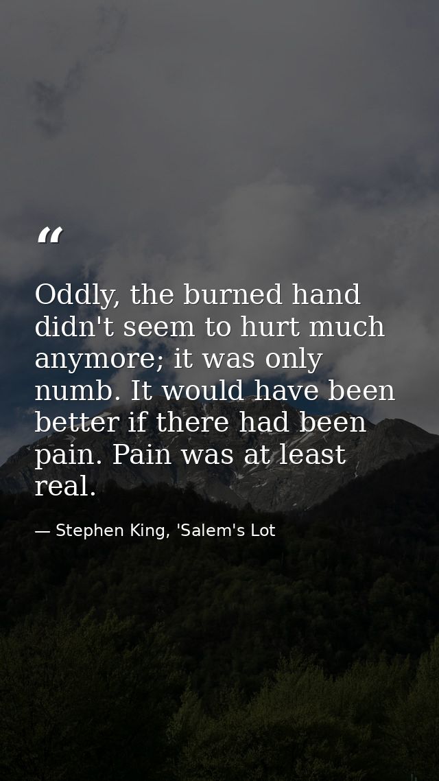 Oddly, the burned hand didn't seem to hurt much anymore; it was only numb. It would have been better if there had been p — Stephen King, 'Salem's Lot