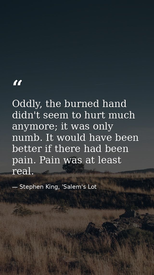 Oddly, the burned hand didn't seem to hurt much anymore; it was only numb. It would have been better if there had been p — Stephen King, 'Salem's Lot