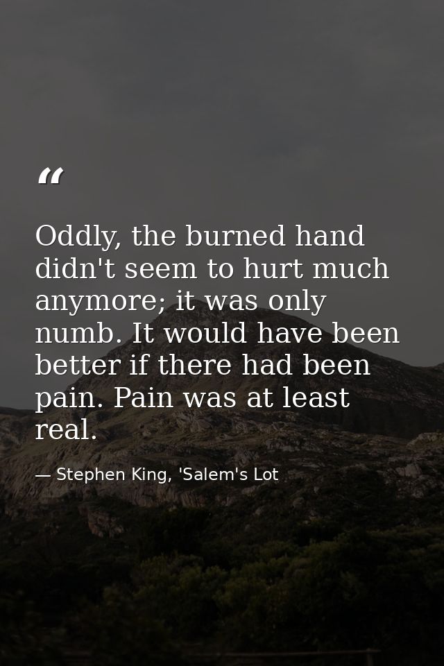 Oddly, the burned hand didn't seem to hurt much anymore; it was only numb. It would have been better if there had been p — Stephen King, 'Salem's Lot
