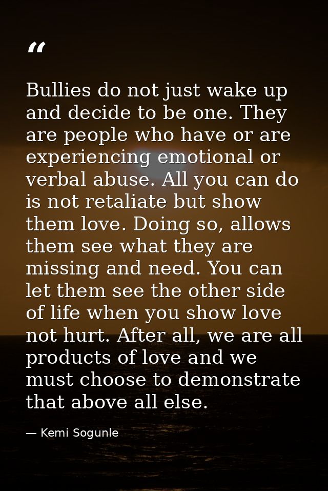 Bullies do not just wake up and decide to be one. They are people who have or are experiencing emotional or verbal abuse — Kemi Sogunle