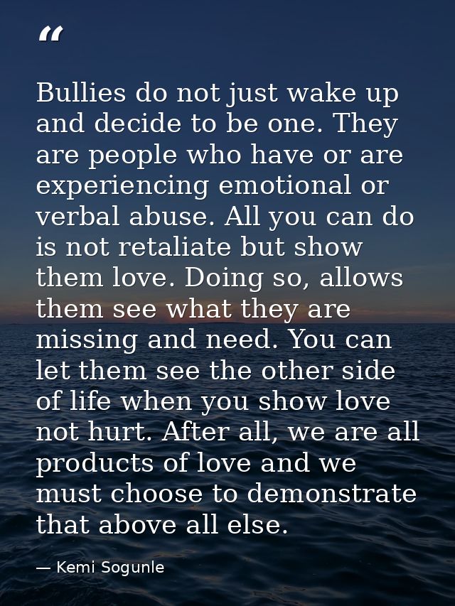 Bullies do not just wake up and decide to be one. They are people who have or are experiencing emotional or verbal abuse — Kemi Sogunle