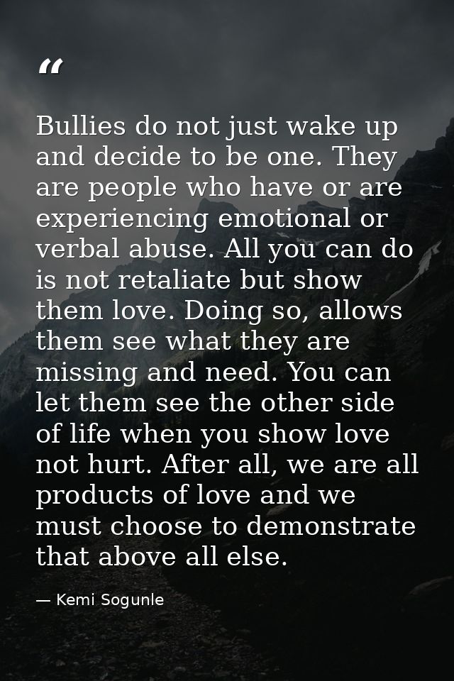Bullies do not just wake up and decide to be one. They are people who have or are experiencing emotional or verbal abuse — Kemi Sogunle