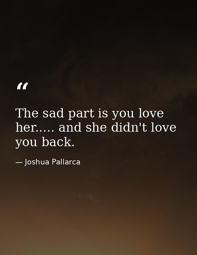 The sad part is you love her..... and she didn't love you back. — Joshua Pallarca