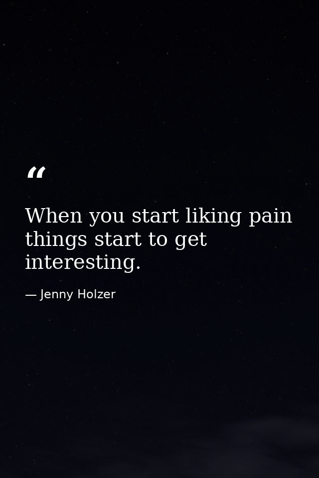 When you start liking pain things start to get interesting. — Jenny Holzer