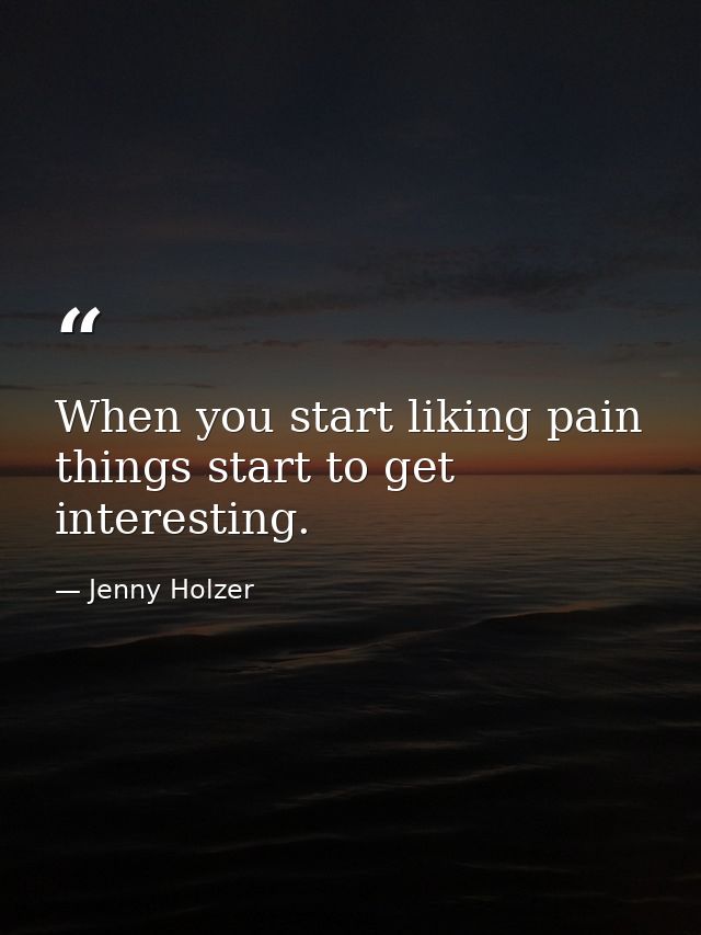 When you start liking pain things start to get interesting. — Jenny Holzer