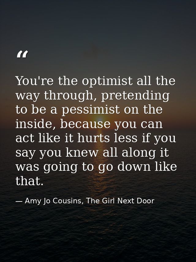 You're the optimist all the way through, pretending to be a pessimist on the inside, because you can act like it hurts l — Amy Jo Cousins, The Girl Next Door