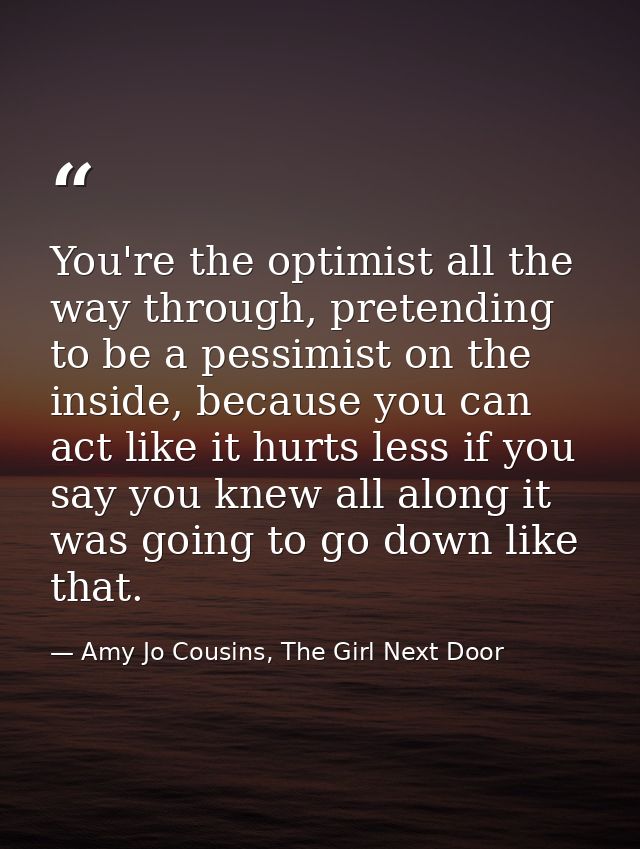 You're the optimist all the way through, pretending to be a pessimist on the inside, because you can act like it hurts l — Amy Jo Cousins, The Girl Next Door