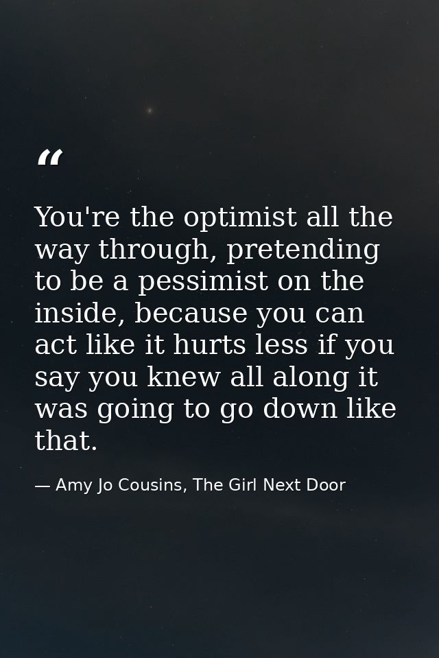 You're the optimist all the way through, pretending to be a pessimist on the inside, because you can act like it hurts l — Amy Jo Cousins, The Girl Next Door