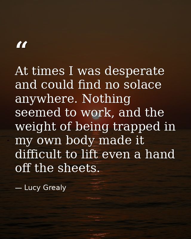 At times I was desperate and could find no solace anywhere. Nothing seemed to work, and the weight of being trapped in m — Lucy Grealy