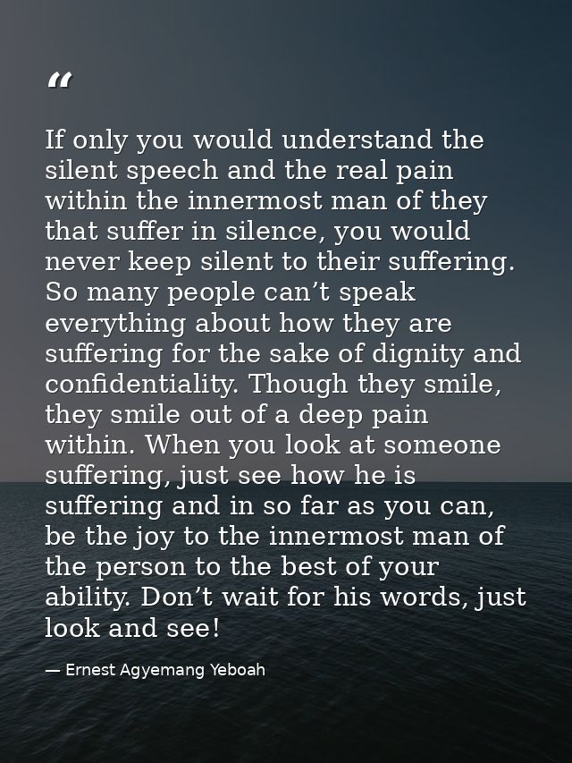 If only you would understand the silent speech and the real pain within the innermost man of they that suffer in silence — Ernest Agyemang Yeboah