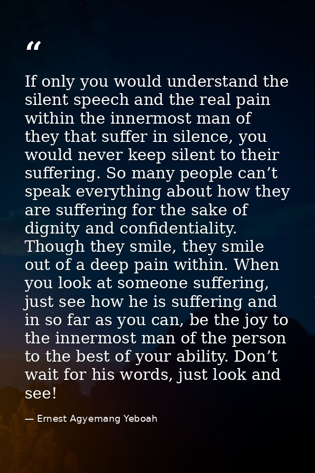If only you would understand the silent speech and the real pain within the innermost man of they that suffer in silence — Ernest Agyemang Yeboah