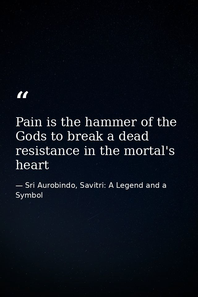 Pain is the hammer of the Gods to break a dead resistance in the mortal's heart — Sri Aurobindo, Savitri: A Legend and a Symbol