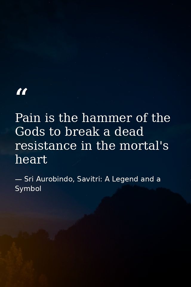 Pain is the hammer of the Gods to break a dead resistance in the mortal's heart — Sri Aurobindo, Savitri: A Legend and a Symbol