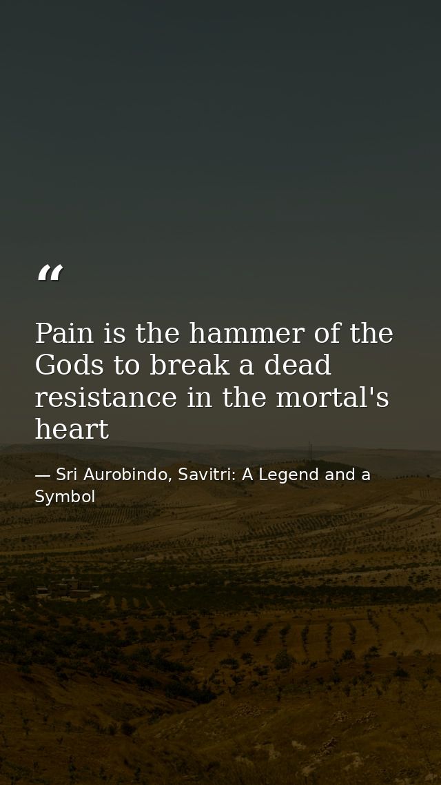 Pain is the hammer of the Gods to break a dead resistance in the mortal's heart — Sri Aurobindo, Savitri: A Legend and a Symbol