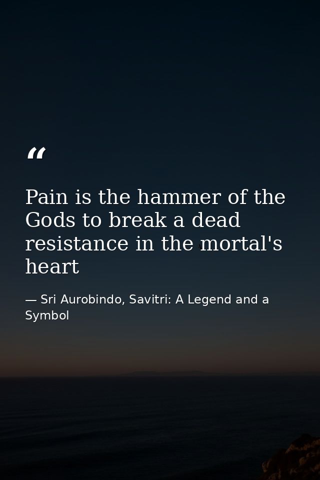 Pain is the hammer of the Gods to break a dead resistance in the mortal's heart — Sri Aurobindo, Savitri: A Legend and a Symbol