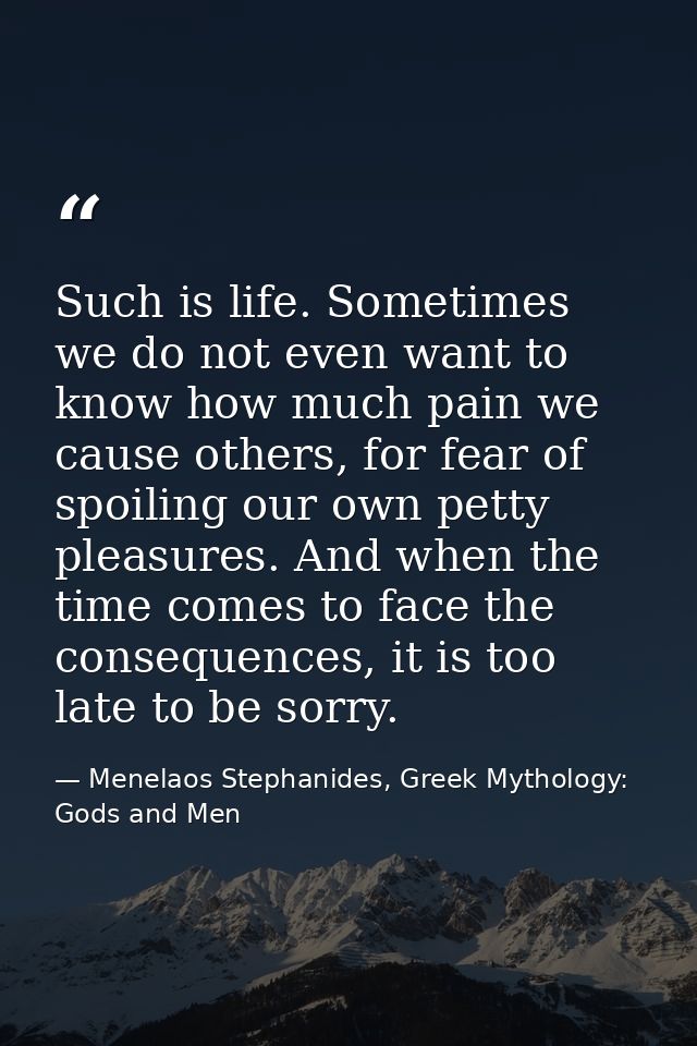 Such is life. Sometimes we do not even want to know how much pain we cause others, for fear of spoiling our own petty pl — Menelaos Stephanides, Greek Mythology: Gods and Men