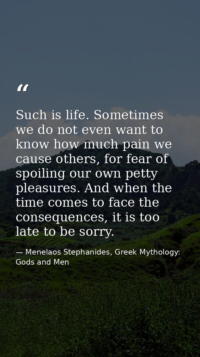Such is life. Sometimes we do not even want to know how much pain we cause others, for fear of spoiling our own petty pl — Menelaos Stephanides, Greek Mythology: Gods and Men