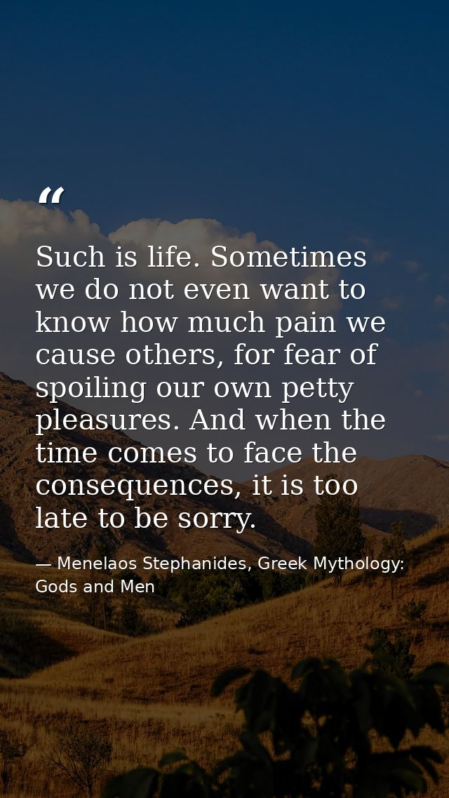 Such is life. Sometimes we do not even want to know how much pain we cause others, for fear of spoiling our own petty pl — Menelaos Stephanides, Greek Mythology: Gods and Men