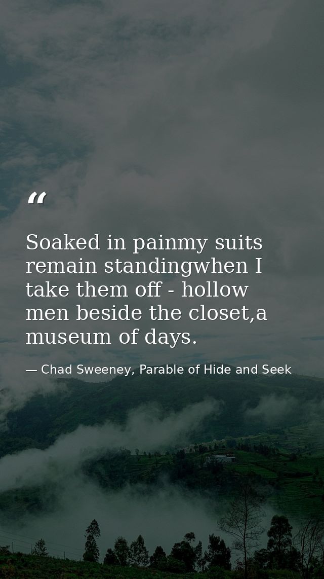 Soaked in painmy suits remain standingwhen I take them off - hollow men beside the closet,a museum of days. — Chad Sweeney, Parable of Hide and Seek