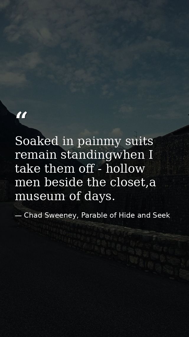 Soaked in painmy suits remain standingwhen I take them off - hollow men beside the closet,a museum of days. — Chad Sweeney, Parable of Hide and Seek