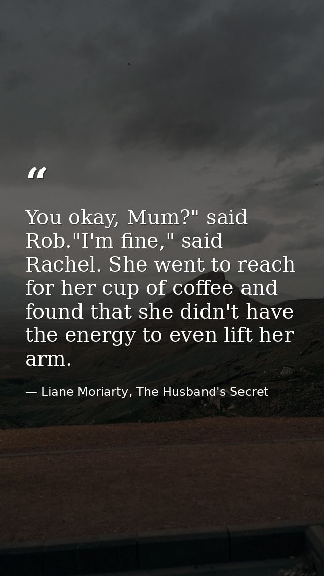 You okay, Mum?" said Rob."I'm fine," said Rachel. She went to reach for her cup of coffee and found that she didn't have — Liane Moriarty, The Husband's Secret