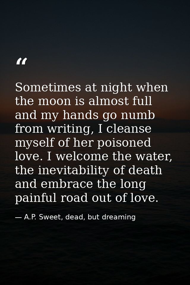 Sometimes at night when the moon is almost full and my hands go numb from writing, I cleanse myself of her poisoned love — A.P. Sweet, dead, but dreaming