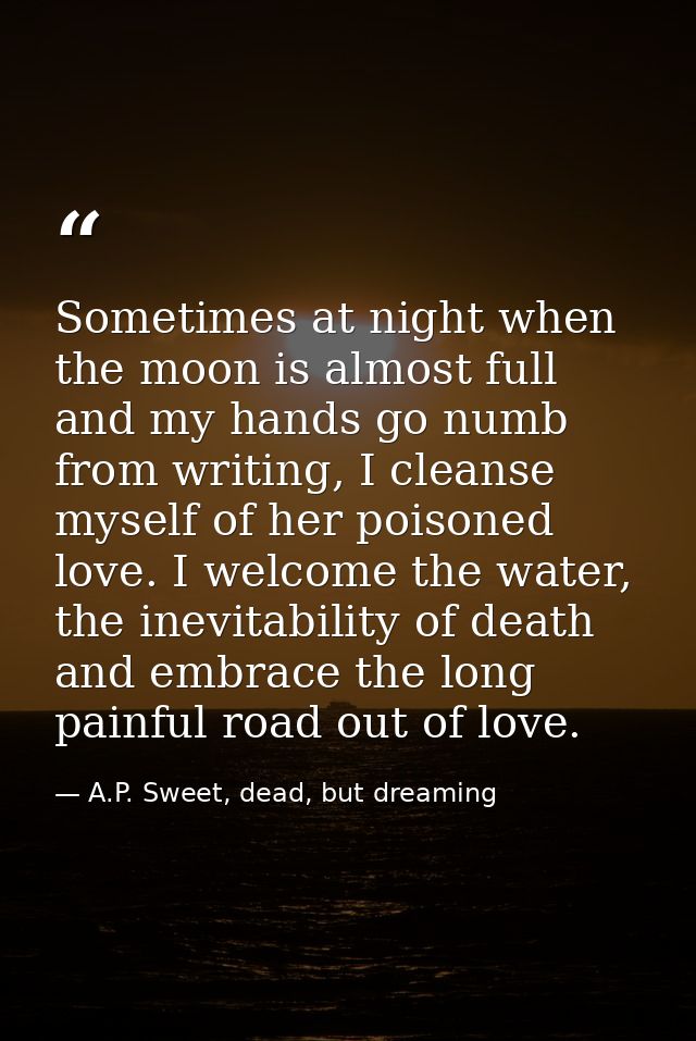 Sometimes at night when the moon is almost full and my hands go numb from writing, I cleanse myself of her poisoned love — A.P. Sweet, dead, but dreaming