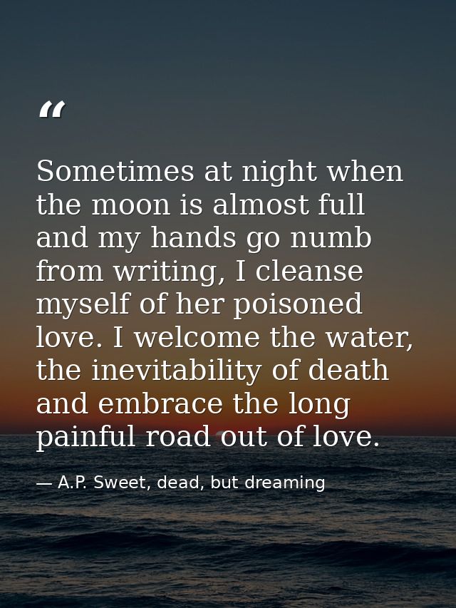 Sometimes at night when the moon is almost full and my hands go numb from writing, I cleanse myself of her poisoned love — A.P. Sweet, dead, but dreaming