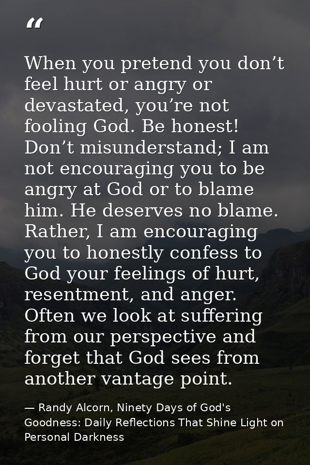 When you pretend you don’t feel hurt or angry or devastated, you’re not fooling God. Be honest! Don’t misunderstand; I a — Randy Alcorn, Ninety Days of God's Goodness: Daily Reflections That Shine Light on Personal Darkness