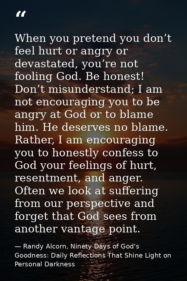 When you pretend you don’t feel hurt or angry or devastated, you’re not fooling God. Be honest! Don’t misunderstand; I a — Randy Alcorn, Ninety Days of God's Goodness: Daily Reflections That Shine Light on Personal Darkness