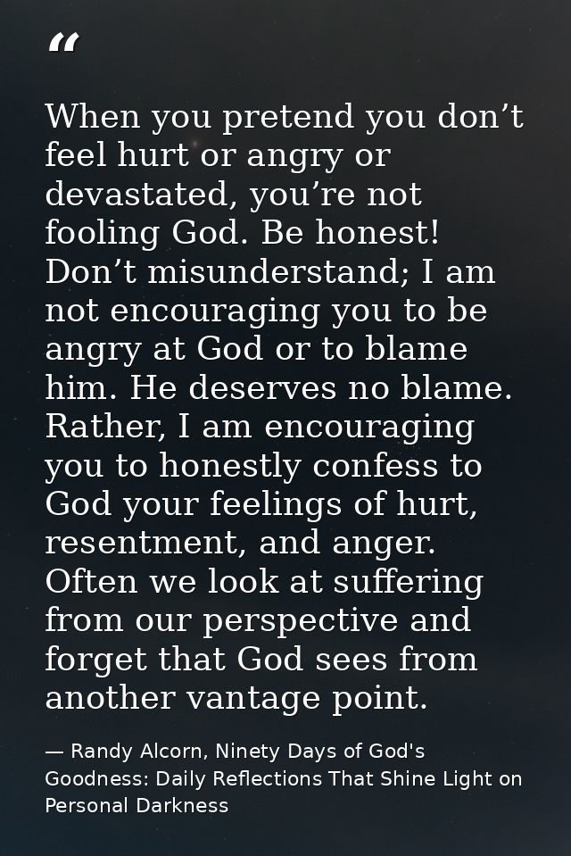 When you pretend you don’t feel hurt or angry or devastated, you’re not fooling God. Be honest! Don’t misunderstand; I a — Randy Alcorn, Ninety Days of God's Goodness: Daily Reflections That Shine Light on Personal Darkness