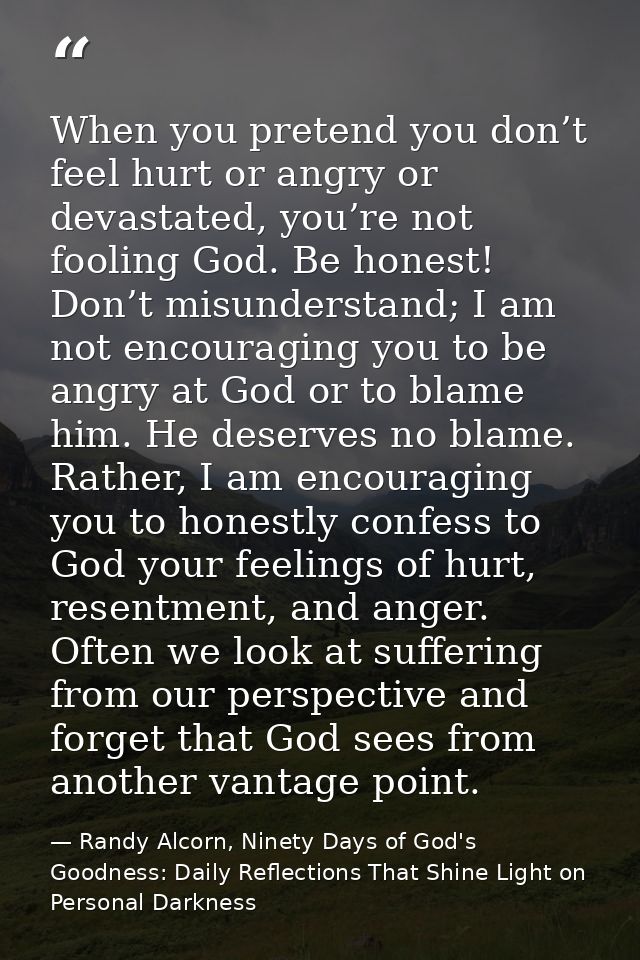 When you pretend you don’t feel hurt or angry or devastated, you’re not fooling God. Be honest! Don’t misunderstand; I a — Randy Alcorn, Ninety Days of God's Goodness: Daily Reflections That Shine Light on Personal Darkness