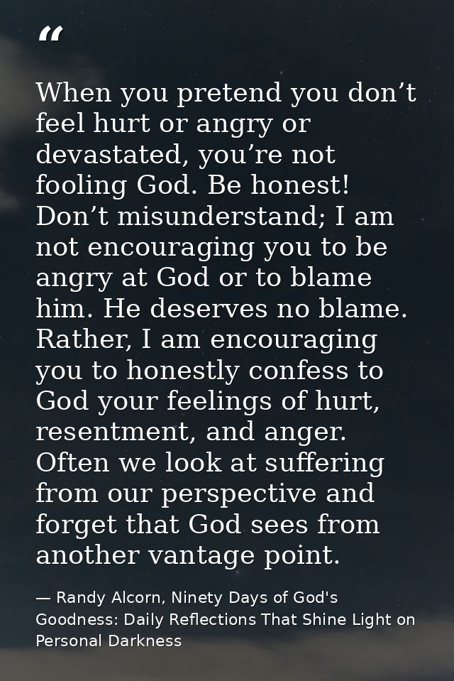 When you pretend you don’t feel hurt or angry or devastated, you’re not fooling God. Be honest! Don’t misunderstand; I a — Randy Alcorn, Ninety Days of God's Goodness: Daily Reflections That Shine Light on Personal Darkness