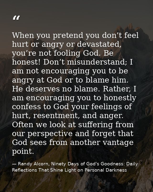 When you pretend you don’t feel hurt or angry or devastated, you’re not fooling God. Be honest! Don’t misunderstand; I a — Randy Alcorn, Ninety Days of God's Goodness: Daily Reflections That Shine Light on Personal Darkness