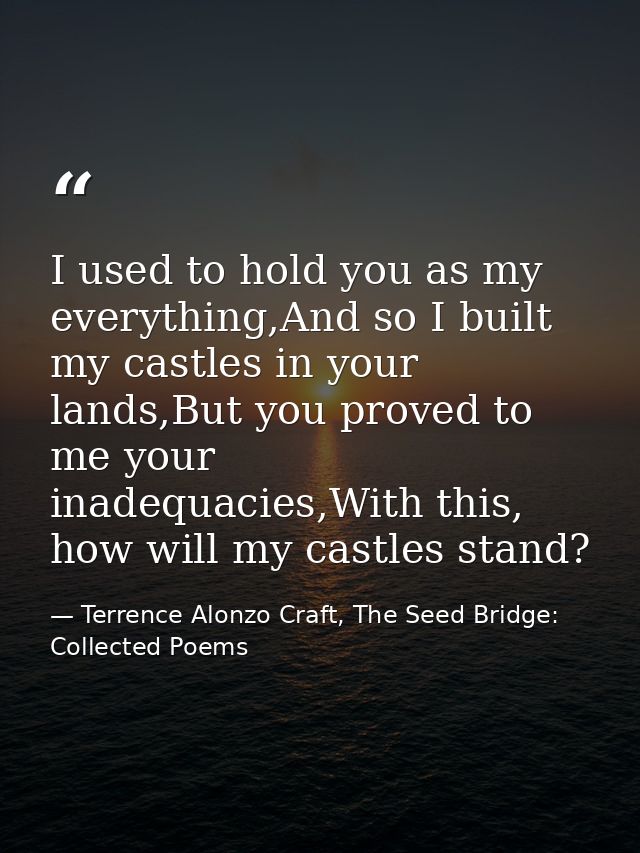 I used to hold you as my everything,And so I built my castles in your lands,But you proved to me your inadequacies,With  — Terrence Alonzo Craft, The Seed Bridge: Collected Poems
