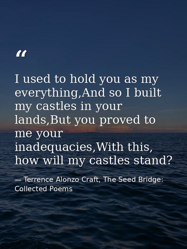I used to hold you as my everything,And so I built my castles in your lands,But you proved to me your inadequacies,With  — Terrence Alonzo Craft, The Seed Bridge: Collected Poems