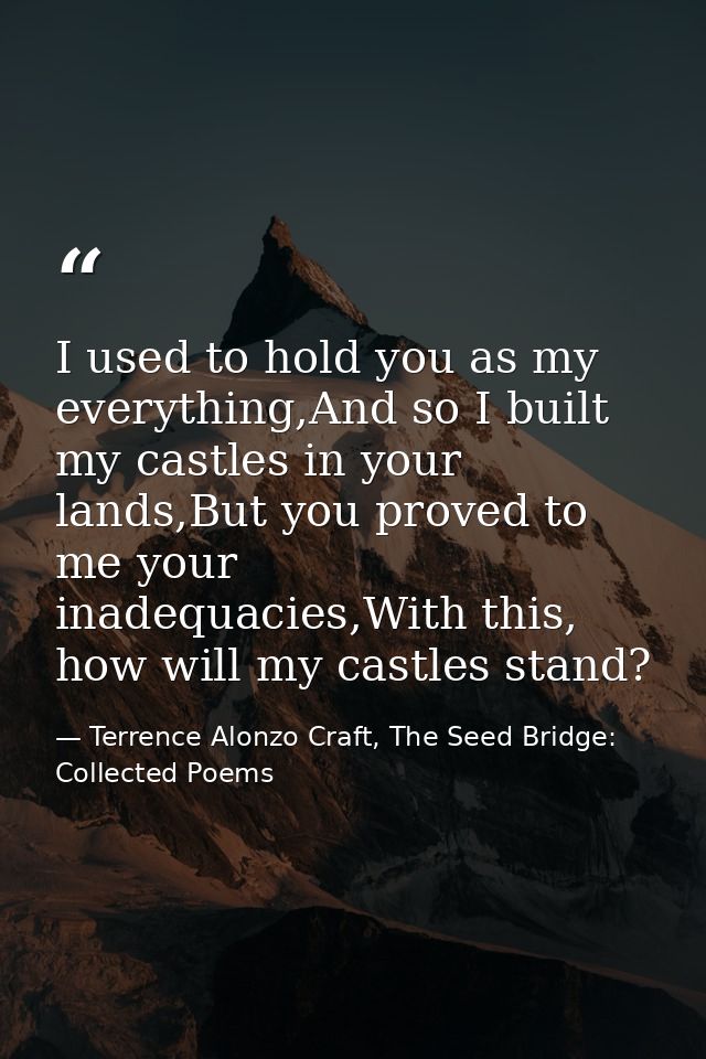 I used to hold you as my everything,And so I built my castles in your lands,But you proved to me your inadequacies,With  — Terrence Alonzo Craft, The Seed Bridge: Collected Poems