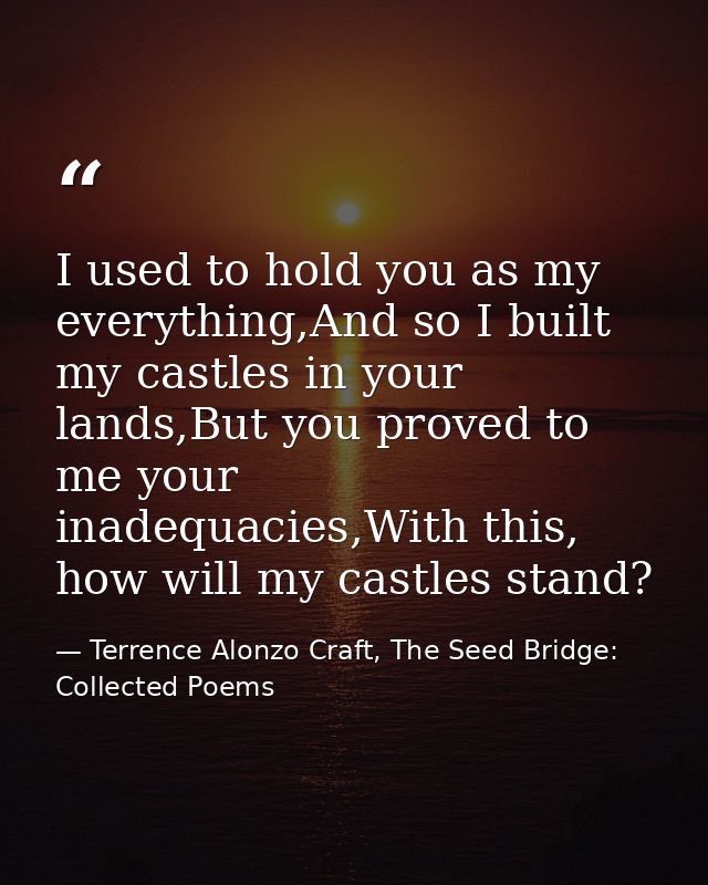 I used to hold you as my everything,And so I built my castles in your lands,But you proved to me your inadequacies,With  — Terrence Alonzo Craft, The Seed Bridge: Collected Poems