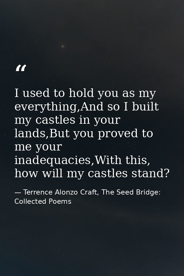 I used to hold you as my everything,And so I built my castles in your lands,But you proved to me your inadequacies,With  — Terrence Alonzo Craft, The Seed Bridge: Collected Poems
