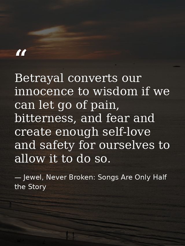 Betrayal converts our innocence to wisdom if we can let go of pain, bitterness, and fear and create enough self-love and — Jewel, Never Broken: Songs Are Only Half the Story