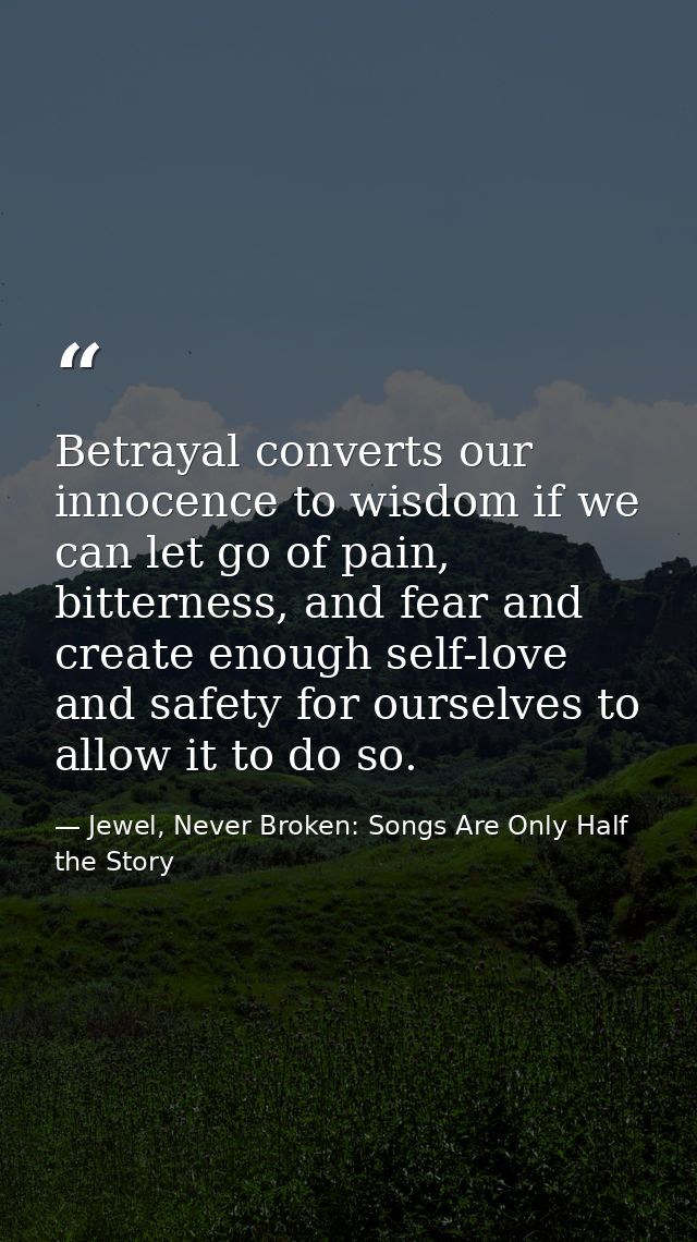 Betrayal converts our innocence to wisdom if we can let go of pain, bitterness, and fear and create enough self-love and — Jewel, Never Broken: Songs Are Only Half the Story