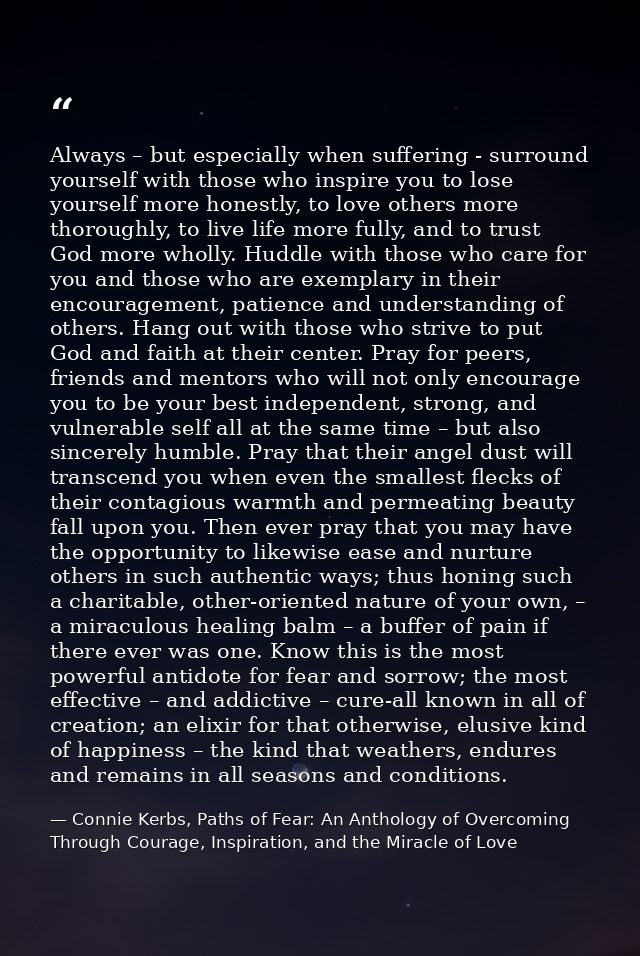 Always – but especially when suffering - surround yourself with those who inspire you to lose yourself more honestly, to — Connie Kerbs, Paths of Fear: An Anthology of Overcoming Through Courage, Inspiration, and the Miracle of Love