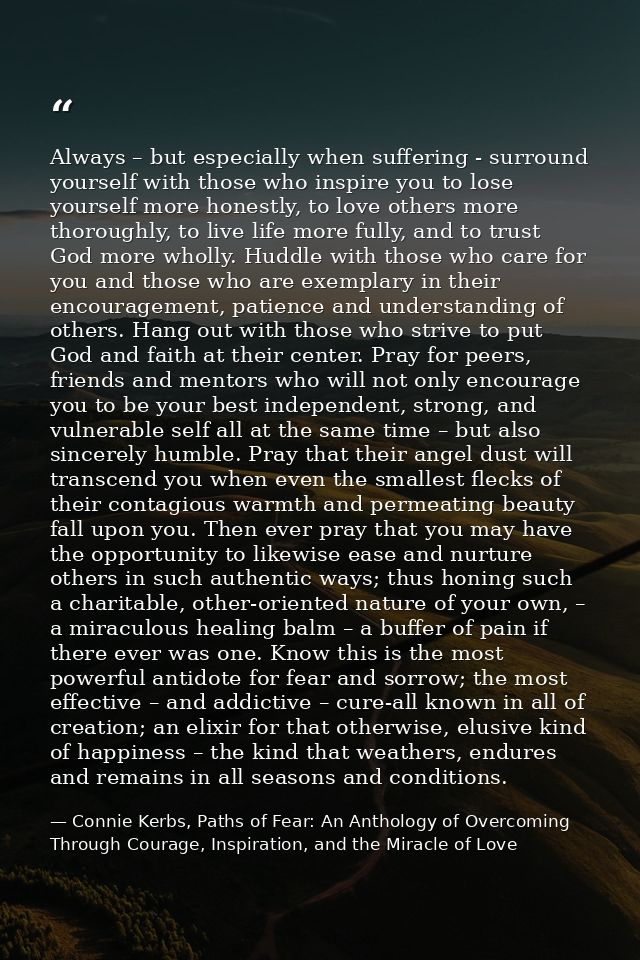 Always – but especially when suffering - surround yourself with those who inspire you to lose yourself more honestly, to — Connie Kerbs, Paths of Fear: An Anthology of Overcoming Through Courage, Inspiration, and the Miracle of Love