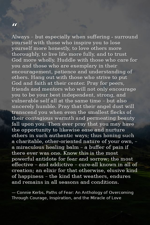 Always – but especially when suffering - surround yourself with those who inspire you to lose yourself more honestly, to — Connie Kerbs, Paths of Fear: An Anthology of Overcoming Through Courage, Inspiration, and the Miracle of Love