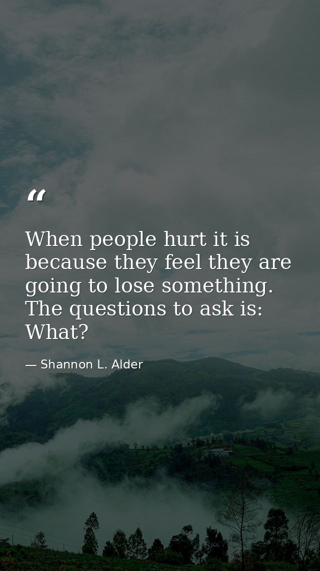 When people hurt it is because they feel they are going to lose something. The questions to ask is: What? — Shannon L. Alder