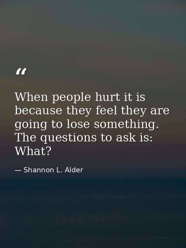 When people hurt it is because they feel they are going to lose something. The questions to ask is: What? — Shannon L. Alder