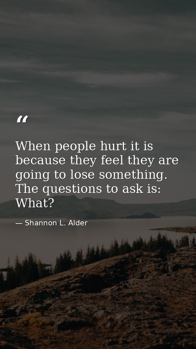 When people hurt it is because they feel they are going to lose something. The questions to ask is: What? — Shannon L. Alder
